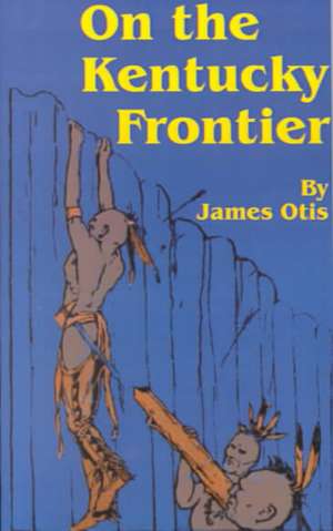 On the Kentucky Frontier: A Story of the Fighting Pioneers of the West de James Otis