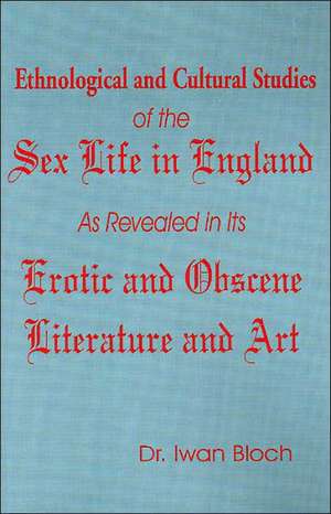 Ethnological and Cultural Studies of the Sex Life in England as Revealed in Its Erotic and Obscene Literature and Art de Iwan Bloch