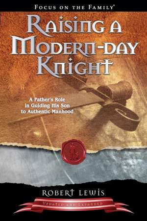 Raising a Modern Day Knight: A Father's Role in Guiding His Son to Authentic Manhood de Robert Lewis