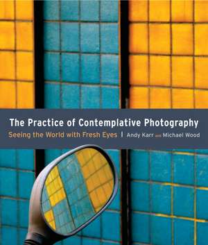 The Practice of Contemplative Photography: Seeing the World with Fresh Eyes de Andy Karr