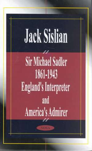 Sir Michael Sadler 1861-1943: England's Interpreter & America's Admirer de Jack Sislian