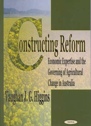 Constructing Reform: Economic Expertise & the Governing of Agricultural Change in Australia de Vaughan J G Higgins