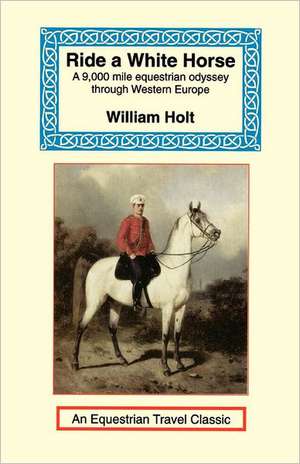 Ride a White Horse: An Epic 9,000 Mile Ride Through Europe de William Holt