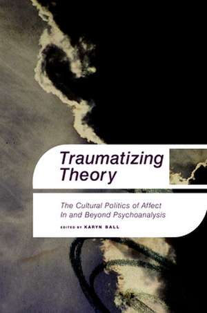 Traumatizing Theory: The Cultural Politics of Affect in and Beyond Psychoanalysis de Karyn Ball