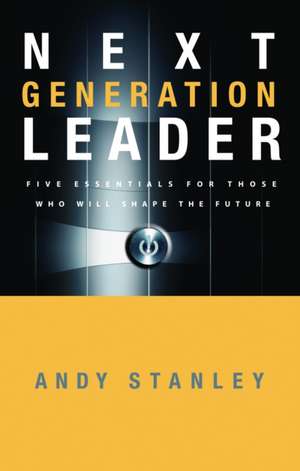 Next Generation Leader: Five Essentials for Those Who Will Shape the Future de Andy Stanley