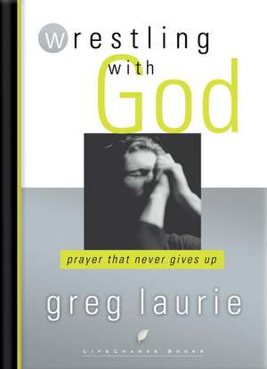 Wrestling with God: Prayer That Never Gives Up de GREG LAURIE