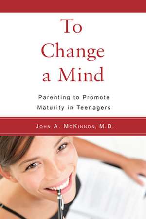 To Change a Mind: Parenting to Promote Maturity in Teenagers de John A. McKinnon