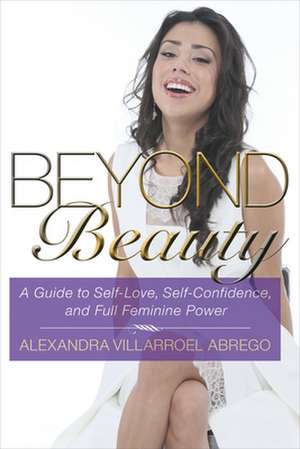 Beyond Beauty: A Guide to Self-Love, Self-Confidence, and Full Feminine Power de Alexandra Villarroel Abrego