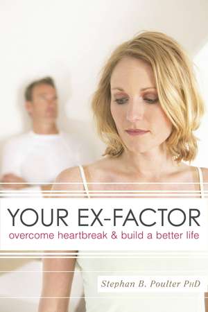 Your Ex-Factor: Overcome Heartbreak & Build a Better Life de Stephan B. Poulter