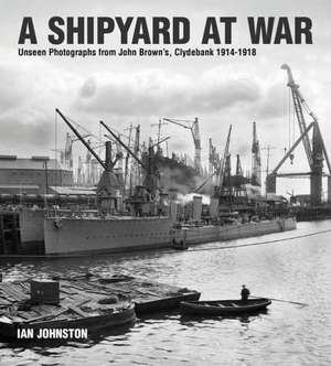 A Shipyard at War: Unseen Photographs from John Brown S Clydebank, 1914-1918 de Ian Johnston