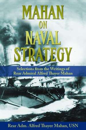 Mahan on Naval Strategy: Selections from the Writings of Rear Admiral Alfred Thayer Mahan de Rear Adm Alfred Thayer Mahan Usn