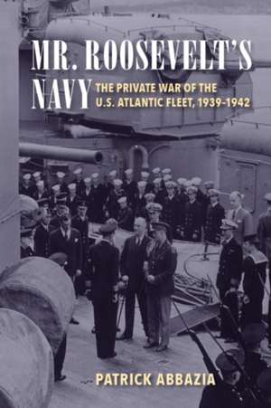 Mr. Roosevelt's Navy: The Private War of the U.S. Atlantic Fleet, 1939-1942 de Patrick Abbazia