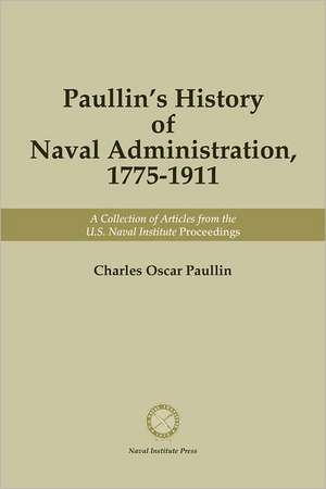 Paullin's History of Naval Administration, 1775-1911: A Collection of Articles from the U.S. Naval Institute Proceedings de Charles Oscar Paullin