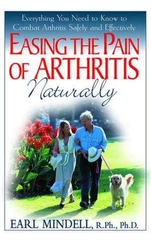 Easing the Pain of Arthritis Naturally: Everything You Need to Know to Combat Arthritis Safely and Effectively de Earl Mindell