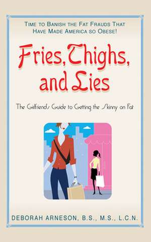 Fries, Thighs, and Lies: The Girlfriend's Guide to Getting the Skinny on Fat de Deborah Arneson