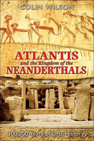 Atlantis and the Kingdom of the Neanderthals: 100,000 Years of Lost History de Colin Wilson