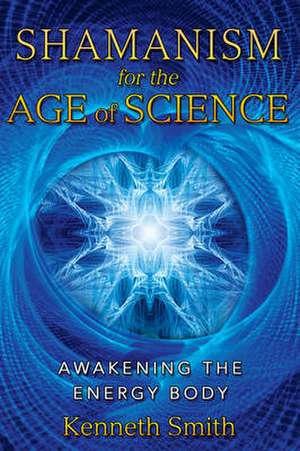 Shamanism for the Age of Science: Awakening the Energy Body de Kenneth Smith