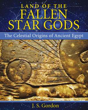 Land of the Fallen Star Gods: The Celestial Origins of Ancient Egypt de J. S. Gordon