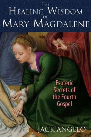 The Healing Wisdom of Mary Magdalene: Esoteric Secrets of the Fourth Gospel de Jack Angelo