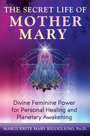 The Secret Life of Mother Mary: Divine Feminine Power for Personal Healing and Planetary Awakening de Marguerite Mary Rigoglioso