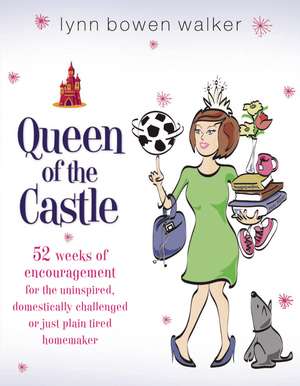 Queen of the Castle: 52 Weeks of Encouragement for the Uninspired, Domestically Challenged, or Just Plain Tired Homemaker de Lynn Bowen Walker