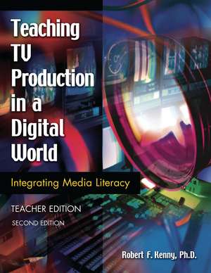 Teaching TV Production in a Digital World: Integrating Media Literacy, Teacher Edition de Robert Kenny