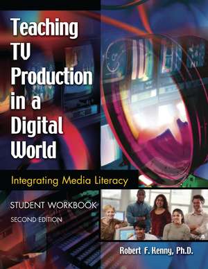 Teaching TV Production in a Digital World: Integrating Media Literacy, Student Workbook de Robert Kenny