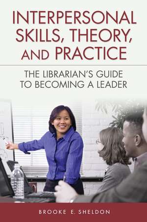 Interpersonal Skills, Theory, and Practice: The Librarian's Guide to Becoming a Leader de Brooke E. Sheldon