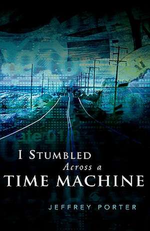 I Stumbled Across a Time Machine de Jeffrey E. Porter