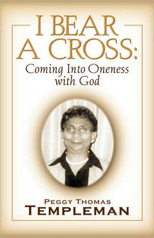 I Bear a Cross: Coming Into Oneness with God de Peggy Thomas Templeman