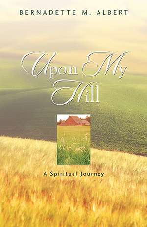 Upon My Hill, A Spiritual Journey de Bernadette M. Albert