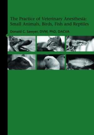 The Practice of Veterinary Anesthesia: Small Animals, Birds, Fish and Reptiles de Donald Sawyer