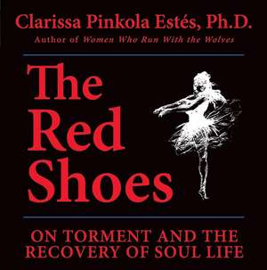 The Red Shoes: On Torment and the Recovery of Soul Life de Clarissa Pinkola Estes