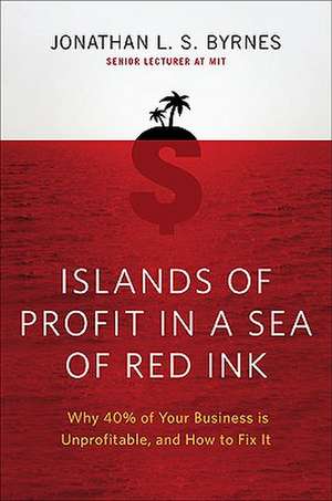 Islands of Profit in a Sea of Red Ink: Why 40 Percent of Your Business Is Unprofitable and How to Fix It de Jonathan L. S. Byrnes