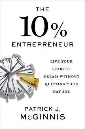 The 10% Entrepreneur: Live Your Startup Dream Without Quitting Your Day Job de Patrick McGinnis