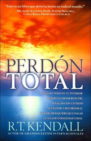 Perdon Total: Cuando Todo En Tu Interior Quiere Guardar Rencor, Senalar Con Un Dedo Acusador y Recordar El Dolor, Dios Quiere Que Ha de R.T. KENDALL