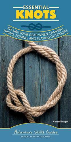 Essential Knots: Secure Your Gear When Camping, Hiking, Fishing, and Playing Outdoors de Karen Berger