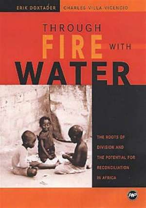 Through Fire With Water: The Roots of Division and the Potential for Reconciliation in Africa de Erik Doxtader