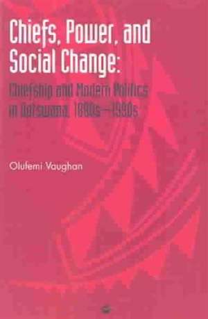 Chiefs, Power, And Social Change: Chiefship and Modern Politics in Botswana, 1880s - 1990s de Olufemi Vaughan