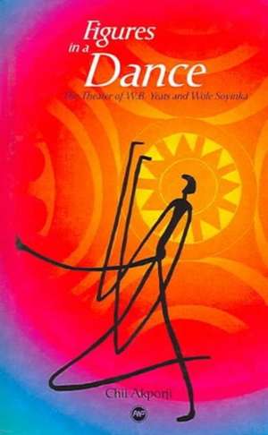 Figures In A Dance: The Theatre of W.B. Yeats and Wole Soyinka de Chii Akporji