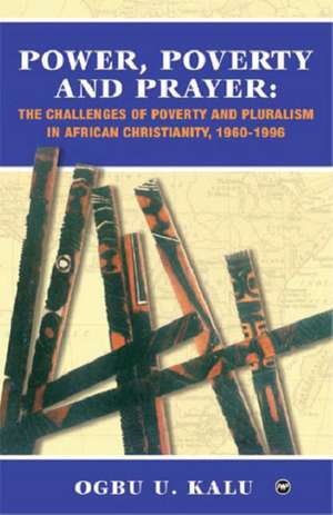 Power, Poverty And Prayer: The Challenges of Poverty and Pluralism in African Christianity, 1960-1996 de Ogbu U Kalu