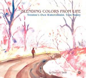 Blending Colors From Life: Trenton's Own Watercolorist, Tom Malloy de Charisa A. Smith