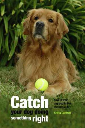 Catch Your Dog Doing Something Right: How to Train Any Dog in Five Minutes a Day de Krista Cantrell