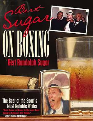 Bert Sugar on Boxing: The Best of the Sport's Most Notable Writer de Bert Randolph Sugar