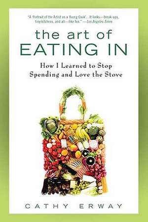 The Art of Eating in: How I Learned to Stop Spending and Love the Stove de Cathy Erway