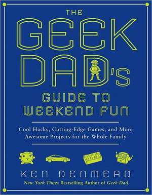 The Geek Dad's Guide to Weekend Fun: Cool Hacks, Cutting-Edge Games, and More Awesome Projects for the Whole Family de Ken Denmead