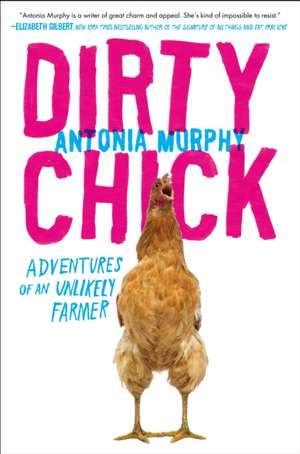 Dirty Chick: Adventures of an Unlikely Farmer de Antonia Murphy