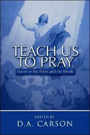 Teach Us to Pray: Prayer in the Bible and the World de D.A. Carson