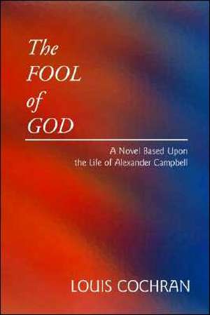 The Fool of God: A Novel Based Upon the Life of Alexander Campbell de Louis Cochran