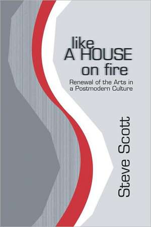 Like a House on Fire: Renewal of the Arts in a Postmodern Culture de Steve Scott